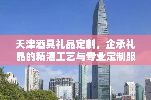 天津酒具礼品定制，企承礼品的精湛工艺与专业定制服务